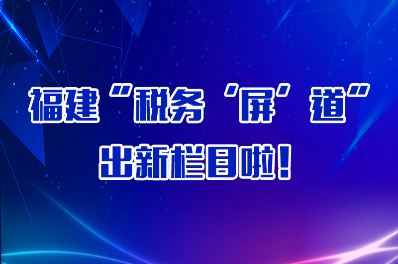 福建“税务‘屏’道”出新栏目啦！